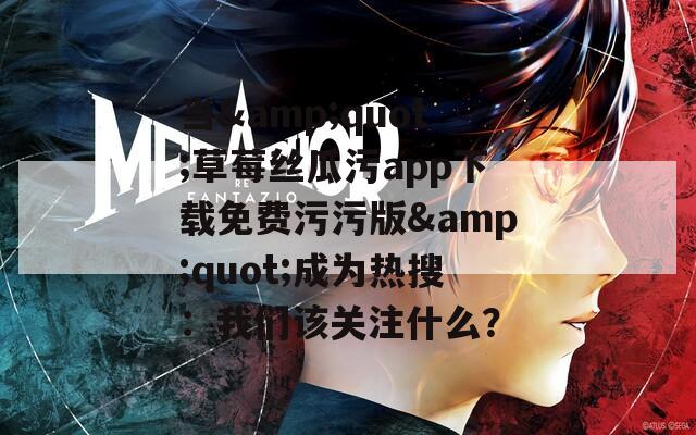 当&amp;quot;草莓丝瓜污app下载免费污污版&amp;quot;成为热搜：我们该关注什么？  第1张