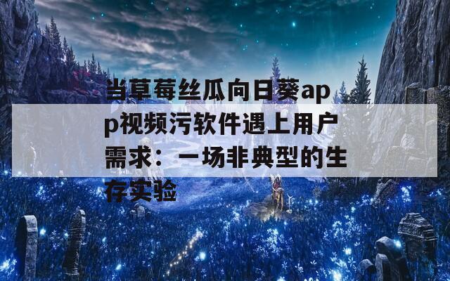 当草莓丝瓜向日葵app视频污软件遇上用户需求：一场非典型的生存实验