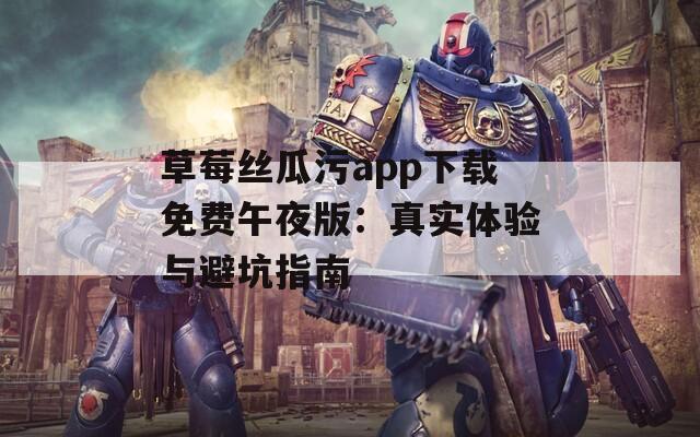 草莓丝瓜污app下载免费午夜版：真实体验与避坑指南
