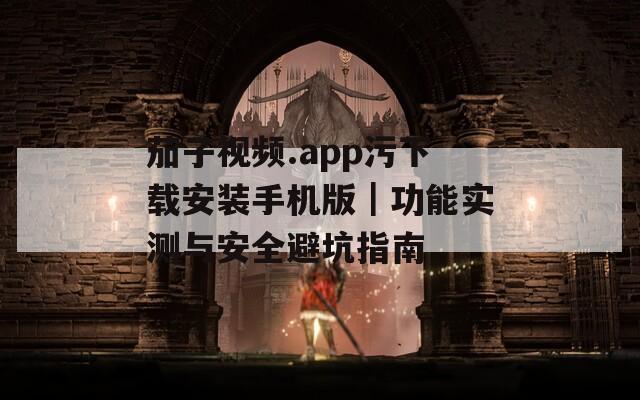茄子视频.app污下载安装手机版｜功能实测与安全避坑指南
