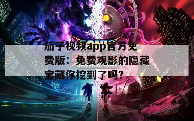 茄子视频app官方免费版：免费观影的隐藏宝藏你挖到了吗？