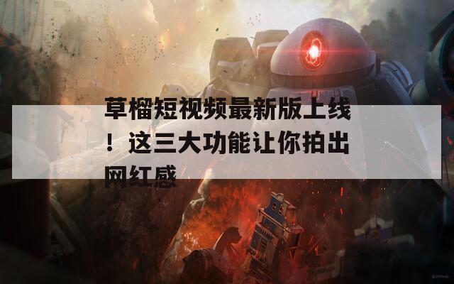 草榴短视频最新版上线！这三大功能让你拍出网红感