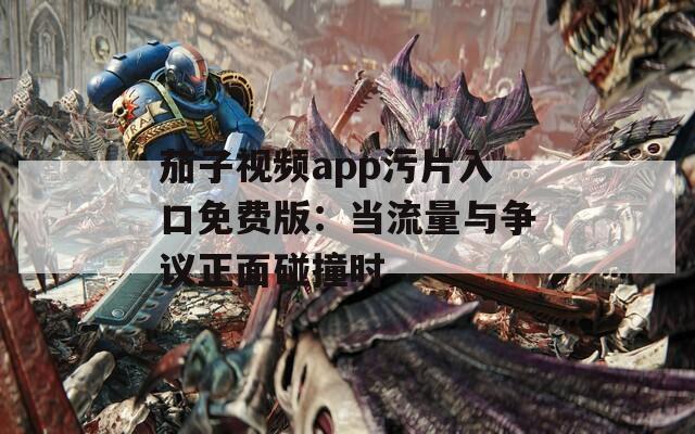 茄子视频app污片入口免费版：当流量与争议正面碰撞时