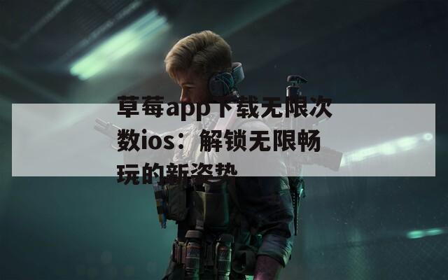 草莓app下载无限次数ios：解锁无限畅玩的新姿势