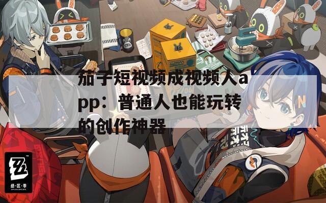 茄子短视频成视频人app：普通人也能玩转的创作神器  第1张