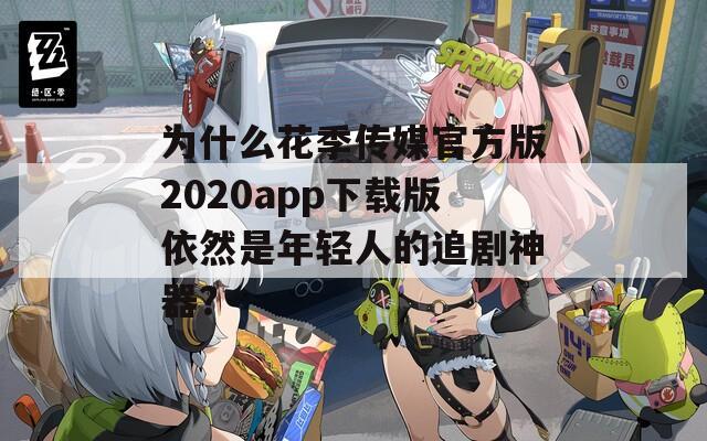 为什么花季传媒官方版2020app下载版依然是年轻人的追剧神器？