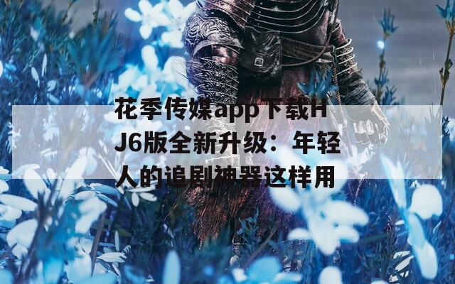 花季传媒app下载HJ6版全新升级：年轻人的追剧神器这样用  第1张