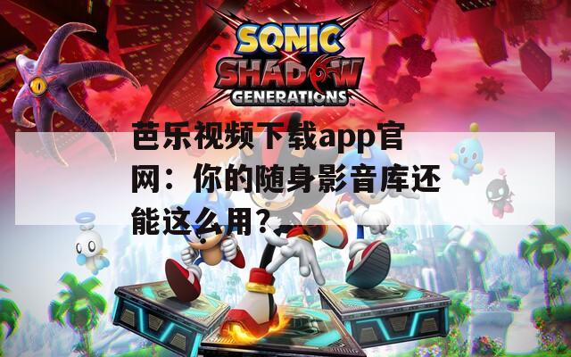 芭乐视频下载app官网：你的随身影音库还能这么用？  第1张