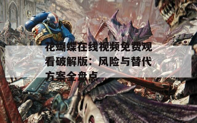 花蝴蝶在线视频免费观看破解版：风险与替代方案全盘点