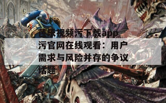 芭乐视频污下载app污官网在线观看：用户需求与风险并存的争议话题