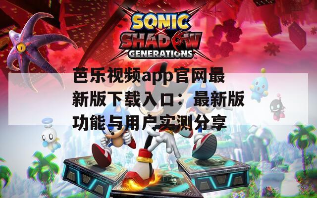 芭乐视频app官网最新版下载入口：最新版功能与用户实测分享