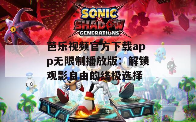 芭乐视频官方下载app无限制播放版：解锁观影自由的终极选择