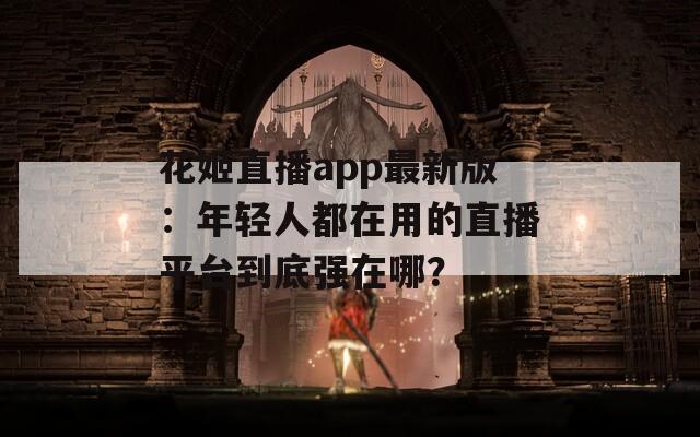 花姬直播app最新版：年轻人都在用的直播平台到底强在哪？