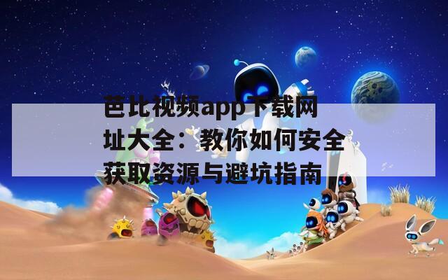 芭比视频app下载网址大全：教你如何安全获取资源与避坑指南