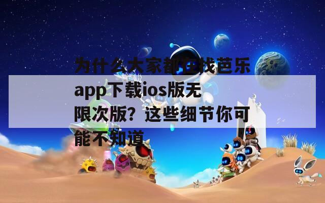 为什么大家都在找芭乐app下载ios版无限次版？这些细节你可能不知道