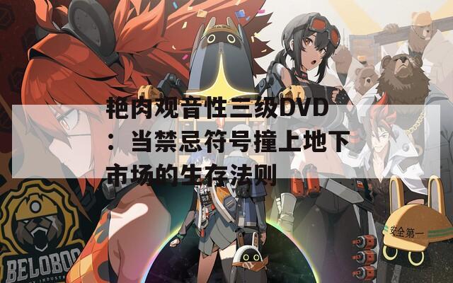 艳肉观音性三级DVD：当禁忌符号撞上地下市场的生存法则