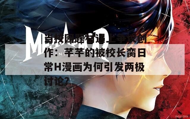 当校园题材遇上争议创作：芊芊的被校长脔日常H漫画为何引发两极讨论？  第1张