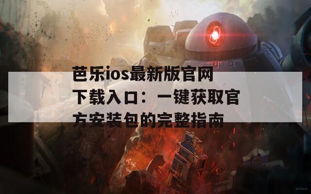 芭乐ios最新版官网下载入口：一键获取官方安装包的完整指南  第1张