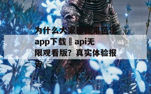 为什么大家都在用芭乐app下载汅api无限观看版？真实体验报告