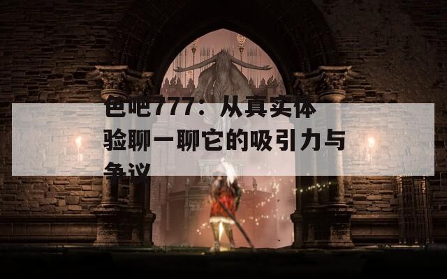 色吧777：从真实体验聊一聊它的吸引力与争议