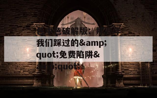 色中色破解版：那些年我们踩过的&amp;quot;免费陷阱&amp;quot;