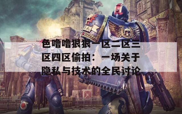 色噜噜狠狠一区二区三区四区偷拍：一场关于隐私与技术的全民讨论