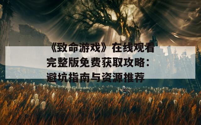 《致命游戏》在线观看完整版免费获取攻略：避坑指南与资源推荐