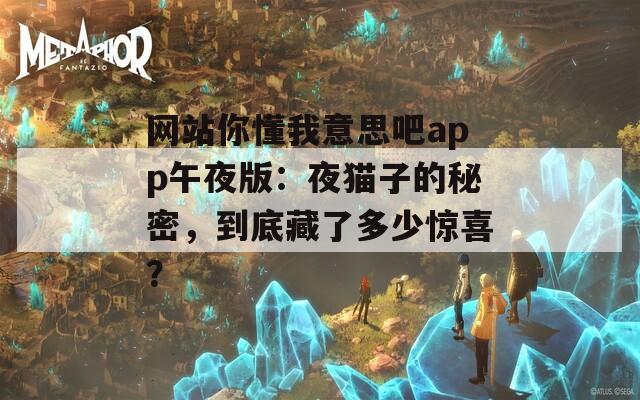 网站你懂我意思吧app午夜版：夜猫子的秘密，到底藏了多少惊喜？