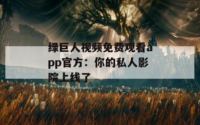 绿巨人视频免费观看app官方：你的私人影院上线了