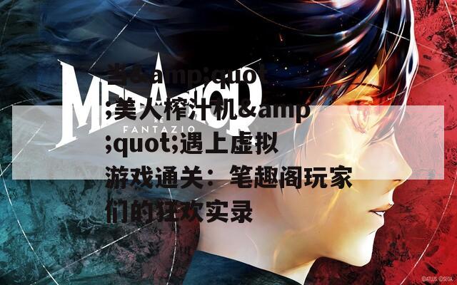 当&amp;quot;美人榨汁机&amp;quot;遇上虚拟游戏通关：笔趣阁玩家们的狂欢实录  第1张