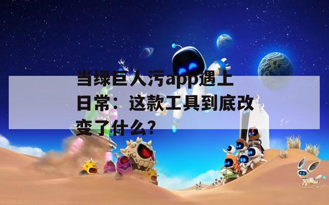 当绿巨人污app遇上日常：这款工具到底改变了什么？