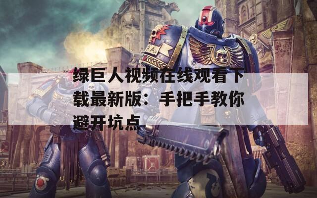 绿巨人视频在线观看下载最新版：手把手教你避开坑点