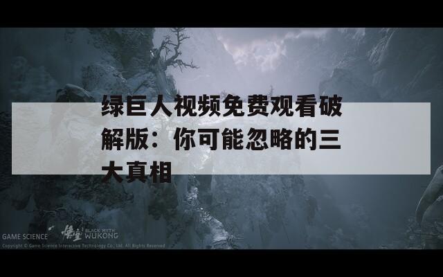 绿巨人视频免费观看破解版：你可能忽略的三大真相
