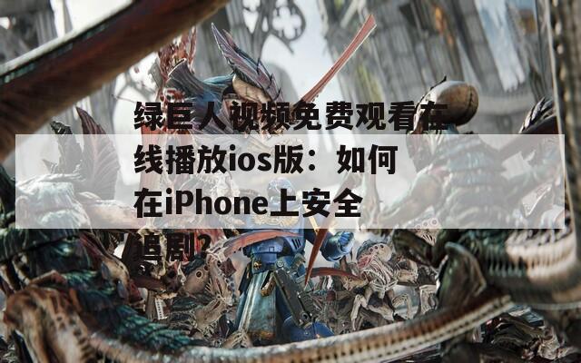 绿巨人视频免费观看在线播放ios版：如何在iPhone上安全追剧？  第1张