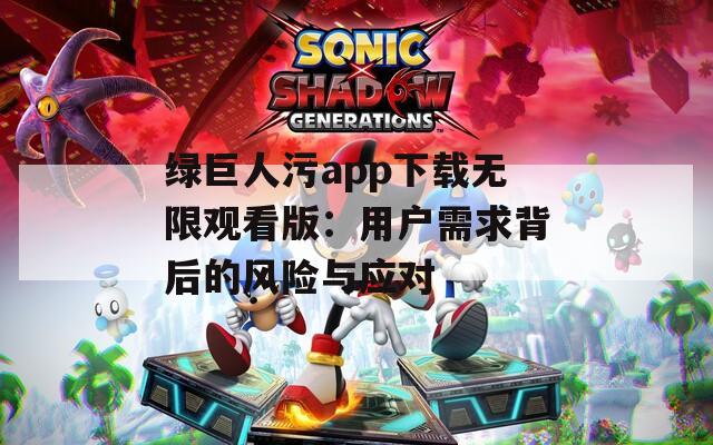 绿巨人污app下载无限观看版：用户需求背后的风险与应对
