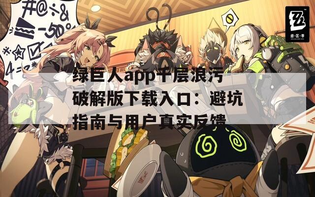 绿巨人app千层浪污破解版下载入口：避坑指南与用户真实反馈