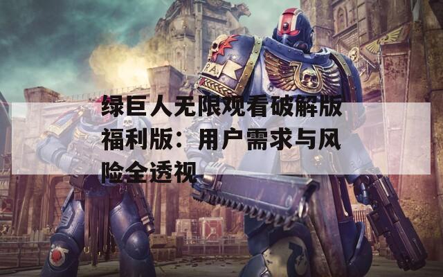 绿巨人无限观看破解版福利版：用户需求与风险全透视  第1张