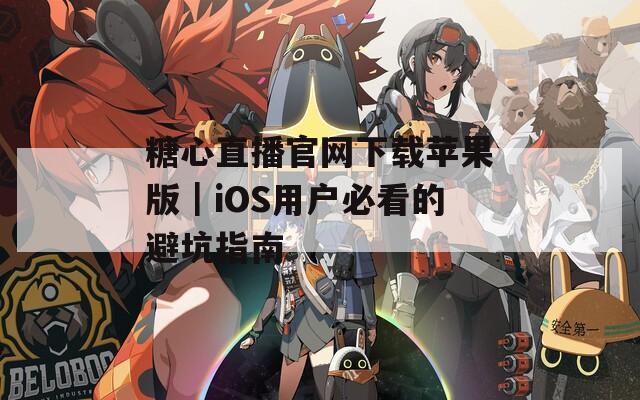 糖心直播官网下载苹果版｜iOS用户必看的避坑指南