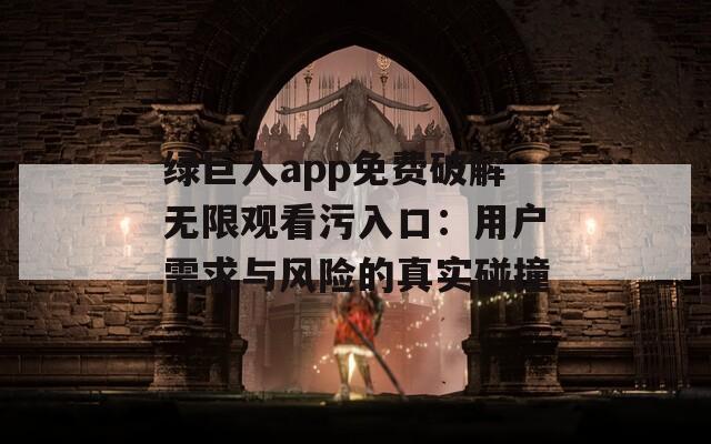 绿巨人app免费破解无限观看污入口：用户需求与风险的真实碰撞