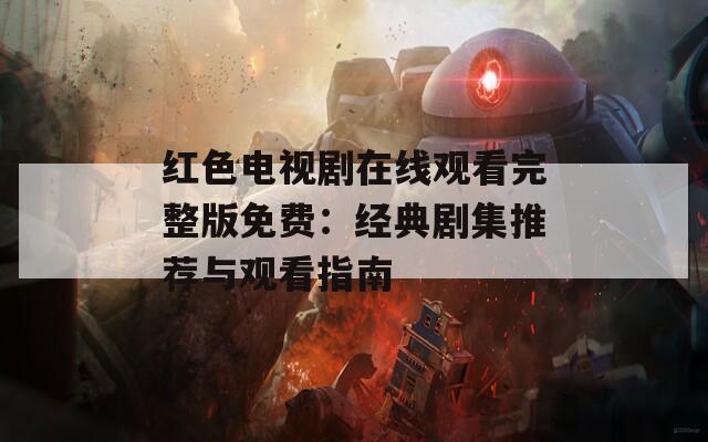 红色电视剧在线观看完整版免费：经典剧集推荐与观看指南