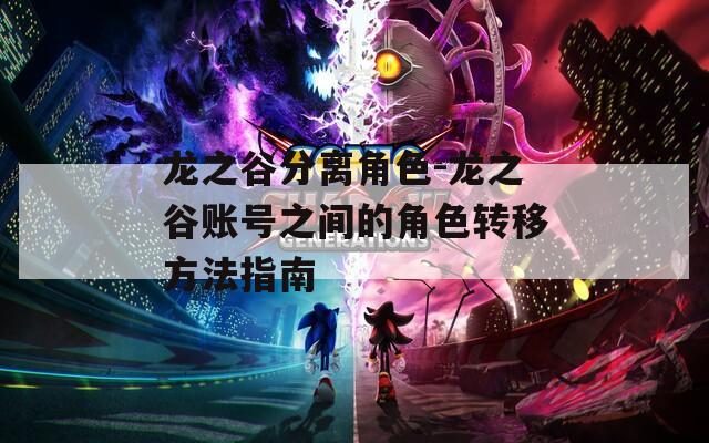 龙之谷分离角色-龙之谷账号之间的角色转移方法指南