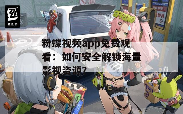 粉蝶视频app免费观看：如何安全解锁海量影视资源？