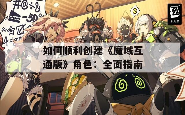 如何顺利创建《魔域互通版》角色：全面指南