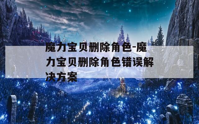 魔力宝贝删除角色-魔力宝贝删除角色错误解决方案
