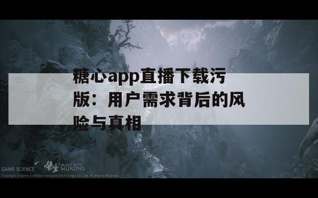 糖心app直播下载污版：用户需求背后的风险与真相  第1张