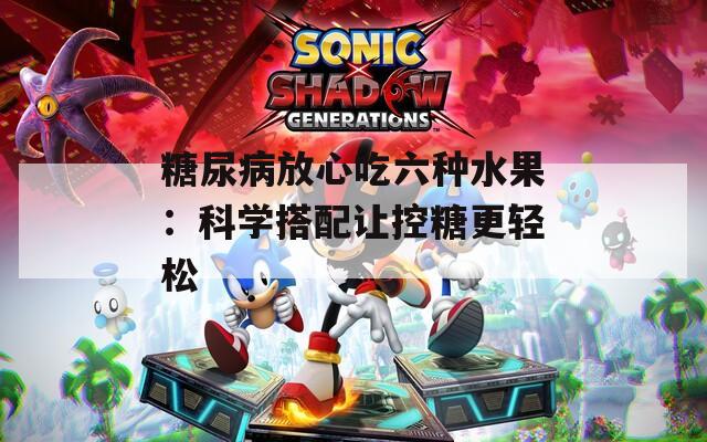 糖尿病放心吃六种水果：科学搭配让控糖更轻松