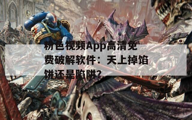 粉色视频App高清免费破解软件：天上掉馅饼还是陷阱？  第1张