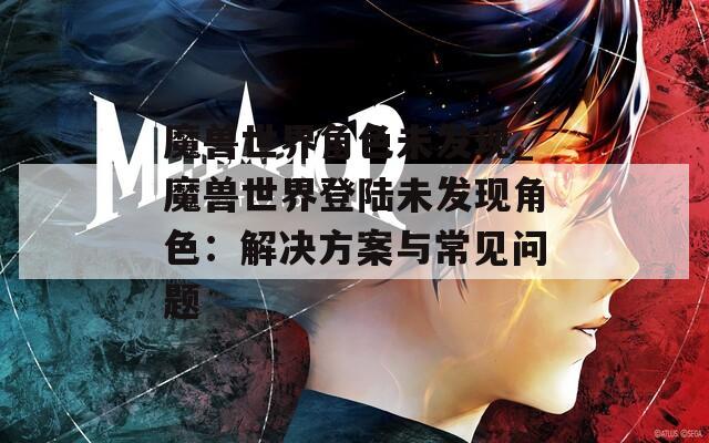 魔兽世界角色未发现_魔兽世界登陆未发现角色：解决方案与常见问题  第1张