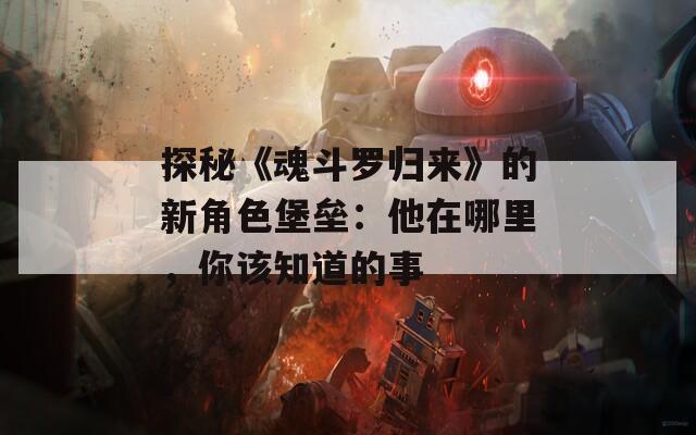探秘《魂斗罗归来》的新角色堡垒：他在哪里，你该知道的事