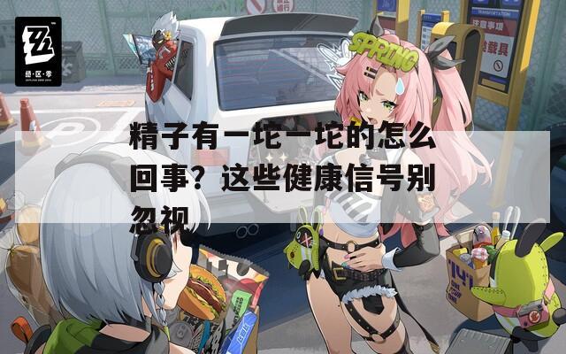 精子有一坨一坨的怎么回事？这些健康信号别忽视  第1张